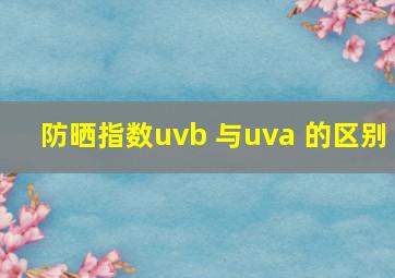 防晒指数uvb 与uva 的区别